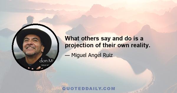 What others say and do is a projection of their own reality.