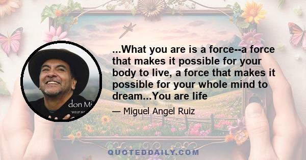 ...What you are is a force--a force that makes it possible for your body to live, a force that makes it possible for your whole mind to dream...You are life