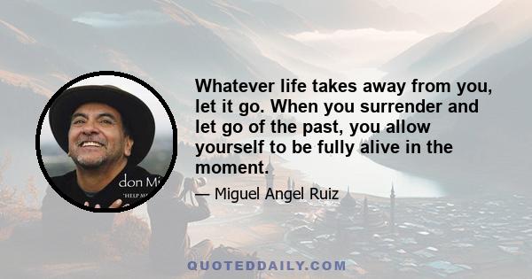 Whatever life takes away from you, let it go. When you surrender and let go of the past, you allow yourself to be fully alive in the moment.