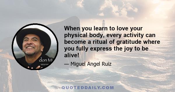 When you learn to love your physical body, every activity can become a ritual of gratitude where you fully express the joy to be alive!