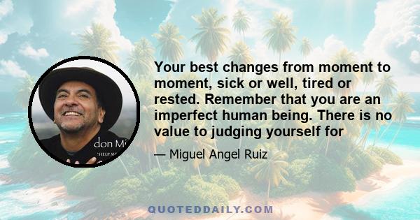 Your best changes from moment to moment, sick or well, tired or rested. Remember that you are an imperfect human being. There is no value to judging yourself for