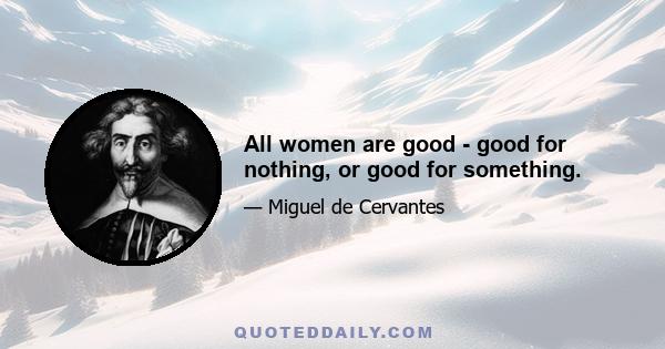 All women are good - good for nothing, or good for something.