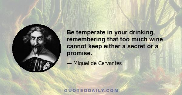 Be temperate in your drinking, remembering that too much wine cannot keep either a secret or a promise.