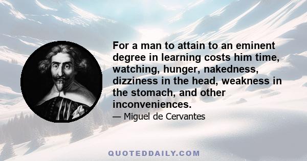 For a man to attain to an eminent degree in learning costs him time, watching, hunger, nakedness, dizziness in the head, weakness in the stomach, and other inconveniences.