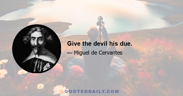 Give the devil his due.