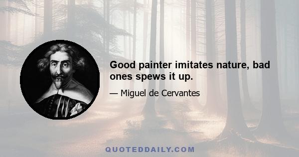 Good painter imitates nature, bad ones spews it up.