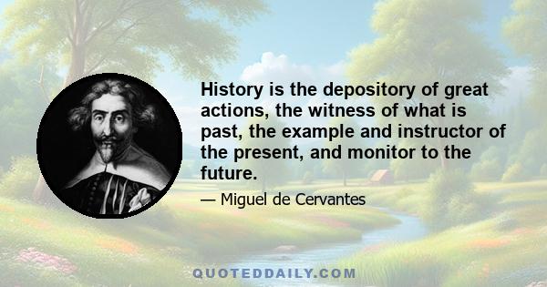 History is the depository of great actions, the witness of what is past, the example and instructor of the present, and monitor to the future.