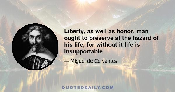 Liberty, as well as honor, man ought to preserve at the hazard of his life, for without it life is insupportable