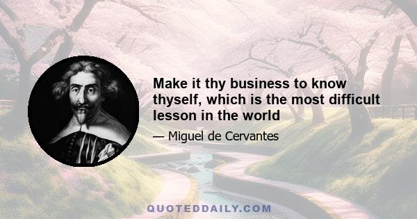 Make it thy business to know thyself, which is the most difficult lesson in the world