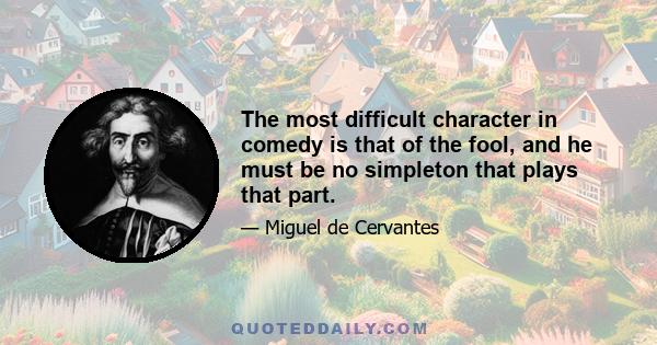 The most difficult character in comedy is that of the fool, and he must be no simpleton that plays that part.