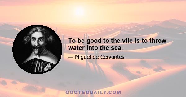 To be good to the vile is to throw water into the sea.