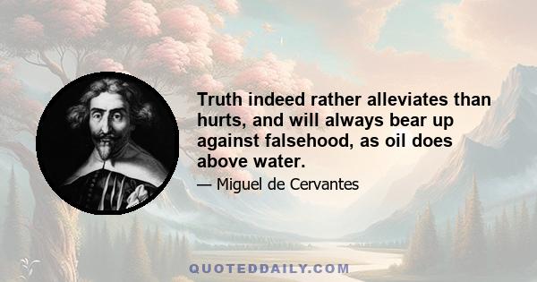 Truth indeed rather alleviates than hurts, and will always bear up against falsehood, as oil does above water.