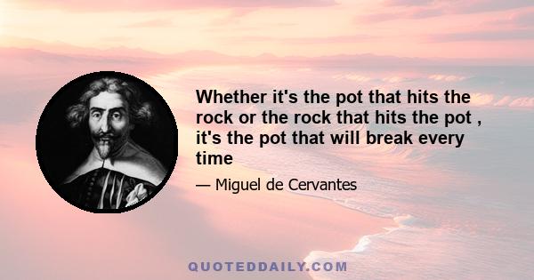 Whether it's the pot that hits the rock or the rock that hits the pot , it's the pot that will break every time