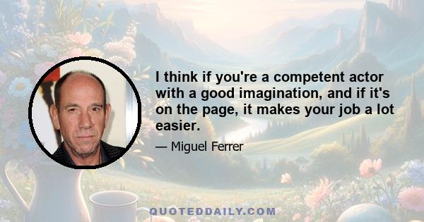 I think if you're a competent actor with a good imagination, and if it's on the page, it makes your job a lot easier.