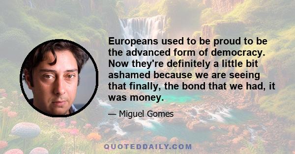 Europeans used to be proud to be the advanced form of democracy. Now they're definitely a little bit ashamed because we are seeing that finally, the bond that we had, it was money.