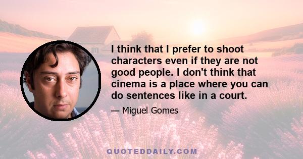 I think that I prefer to shoot characters even if they are not good people. I don't think that cinema is a place where you can do sentences like in a court.