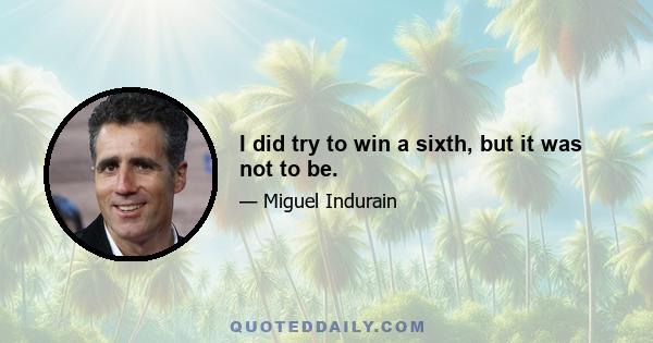 I did try to win a sixth, but it was not to be.