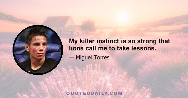 My killer instinct is so strong that lions call me to take lessons.