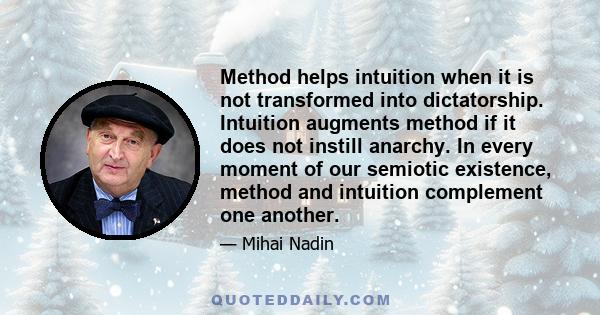 Method helps intuition when it is not transformed into dictatorship. Intuition augments method if it does not instill anarchy. In every moment of our semiotic existence, method and intuition complement one another.