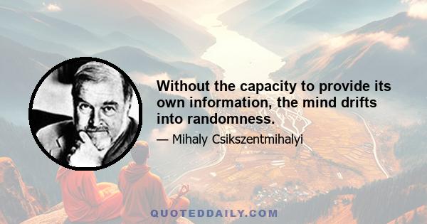 Without the capacity to provide its own information, the mind drifts into randomness.