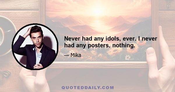 Never had any idols, ever. I never had any posters, nothing.