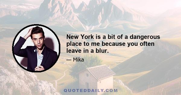 New York is a bit of a dangerous place to me because you often leave in a blur.