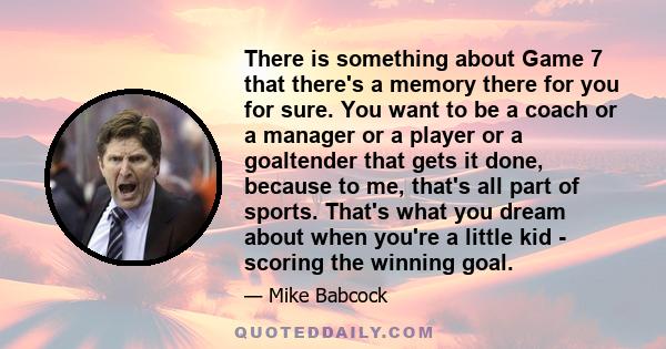 There is something about Game 7 that there's a memory there for you for sure. You want to be a coach or a manager or a player or a goaltender that gets it done, because to me, that's all part of sports. That's what you