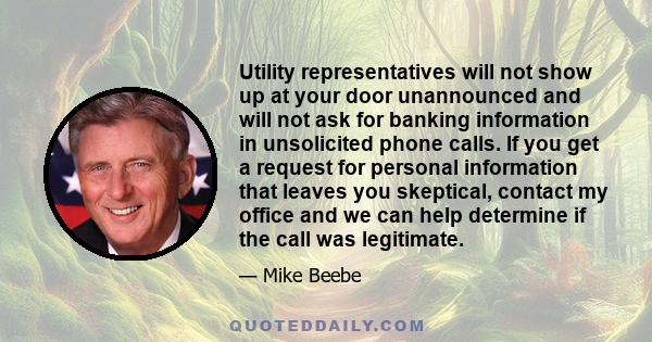 Utility representatives will not show up at your door unannounced and will not ask for banking information in unsolicited phone calls. If you get a request for personal information that leaves you skeptical, contact my