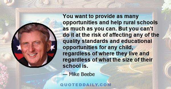 You want to provide as many opportunities and help rural schools as much as you can. But you can't do it at the risk of affecting any of the quality standards and educational opportunities for any child, regardless of