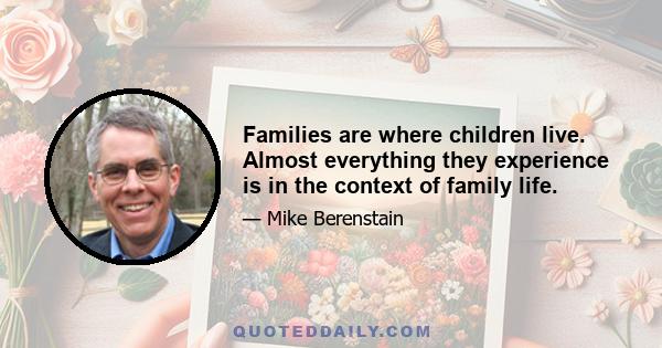 Families are where children live. Almost everything they experience is in the context of family life.