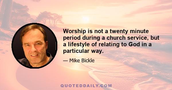 Worship is not a twenty minute period during a church service, but a lifestyle of relating to God in a particular way.