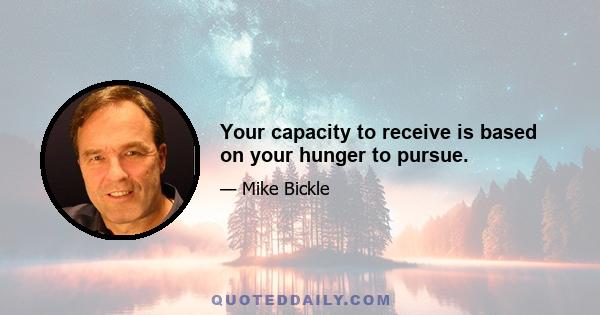 Your capacity to receive is based on your hunger to pursue.