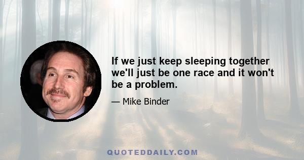 If we just keep sleeping together we'll just be one race and it won't be a problem.