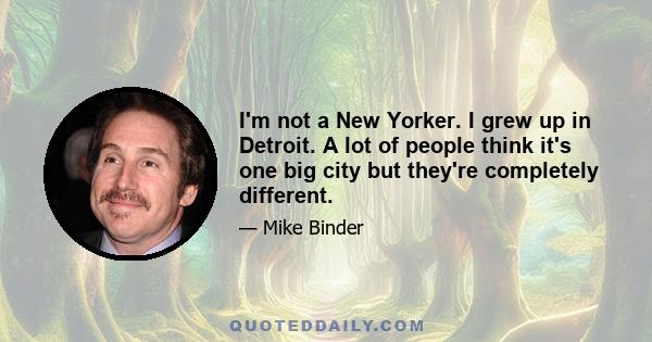 I'm not a New Yorker. I grew up in Detroit. A lot of people think it's one big city but they're completely different.