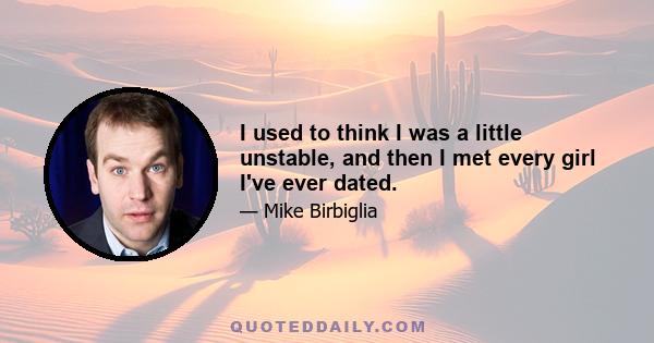 I used to think I was a little unstable, and then I met every girl I've ever dated.