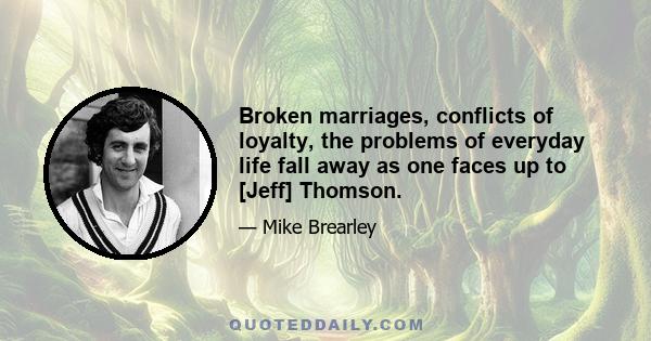 Broken marriages, conflicts of loyalty, the problems of everyday life fall away as one faces up to [Jeff] Thomson.