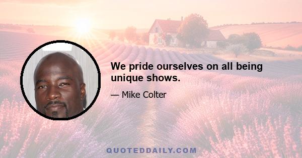 We pride ourselves on all being unique shows.