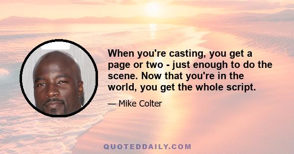 When you're casting, you get a page or two - just enough to do the scene. Now that you're in the world, you get the whole script.
