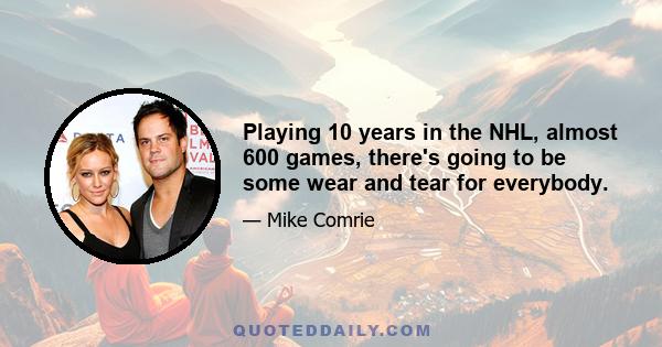 Playing 10 years in the NHL, almost 600 games, there's going to be some wear and tear for everybody.