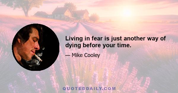 Living in fear is just another way of dying before your time.