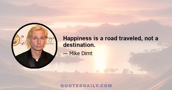 Happiness is a road traveled, not a destination.