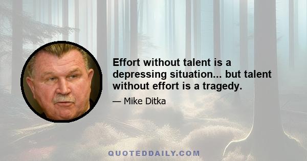 Effort without talent is a depressing situation... but talent without effort is a tragedy.