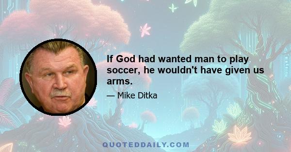 If God had wanted man to play soccer, he wouldn't have given us arms.