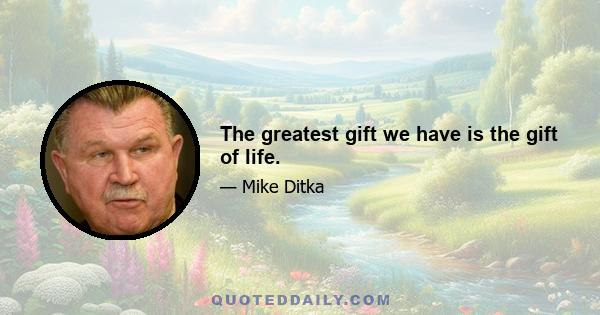 The greatest gift we have is the gift of life.