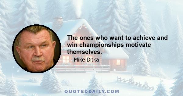 The ones who want to achieve and win championships motivate themselves.