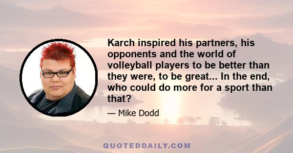 Karch inspired his partners, his opponents and the world of volleyball players to be better than they were, to be great... In the end, who could do more for a sport than that?