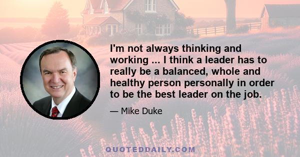 I'm not always thinking and working ... I think a leader has to really be a balanced, whole and healthy person personally in order to be the best leader on the job.