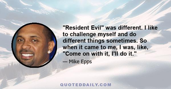 Resident Evil was different. I like to challenge myself and do different things sometimes. So when it came to me, I was, like, Come on with it, I'll do it.