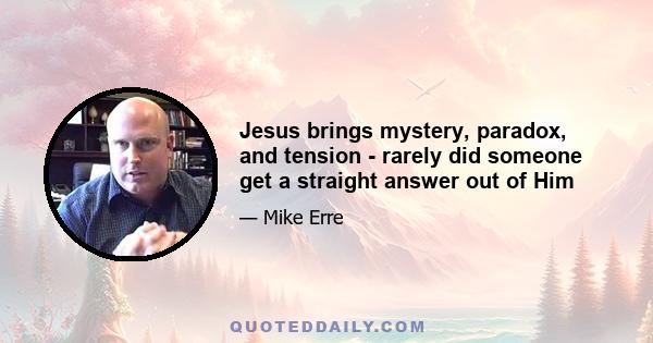 Jesus brings mystery, paradox, and tension - rarely did someone get a straight answer out of Him