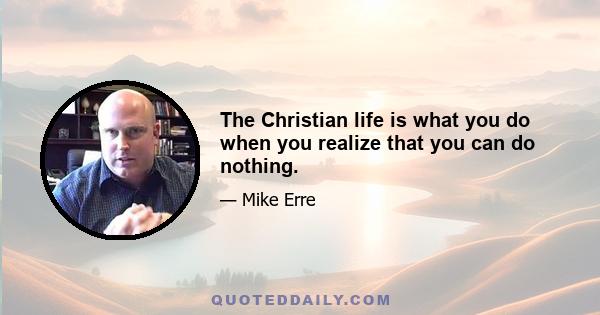 The Christian life is what you do when you realize that you can do nothing.